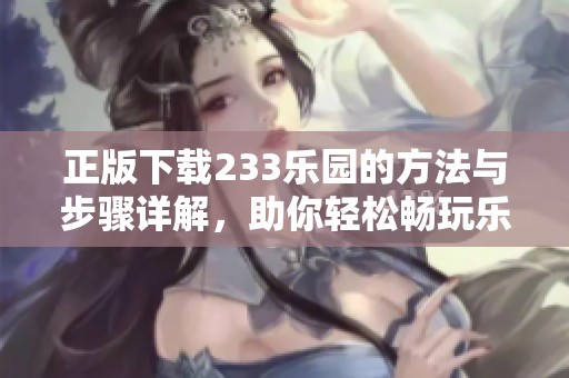 正版下载233乐园的方法与步骤详解，助你轻松畅玩乐园之旅