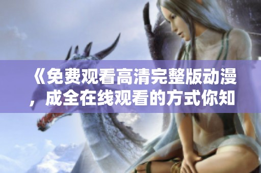 《免费观看高清完整版动漫，成全在线观看的方式你知道吗》