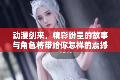 动漫剑来，精彩纷呈的故事与角色将带给你怎样的震撼体验呢