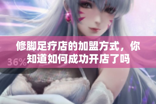 修脚足疗店的加盟方式，你知道如何成功开店了吗