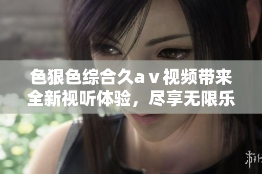 色狠***久aⅴ视频带来全新视听体验，尽享无限乐趣与精彩内容