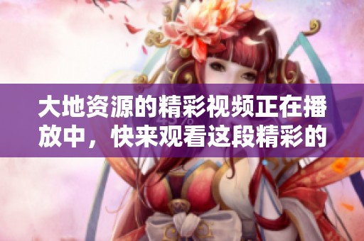 大地资源的精彩视频正在播放中，快来观看这段精彩的在线观看视频！