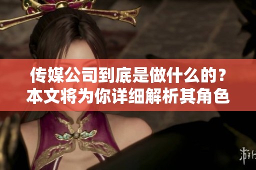 传媒公司到底是做什么的？本文将为你详细解析其角色与功能。