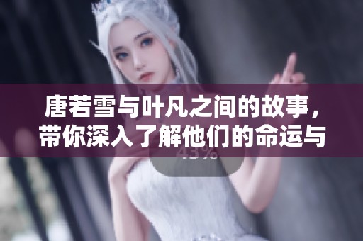 唐若雪与叶凡之间的故事，带你深入了解他们的命运与情感纠葛