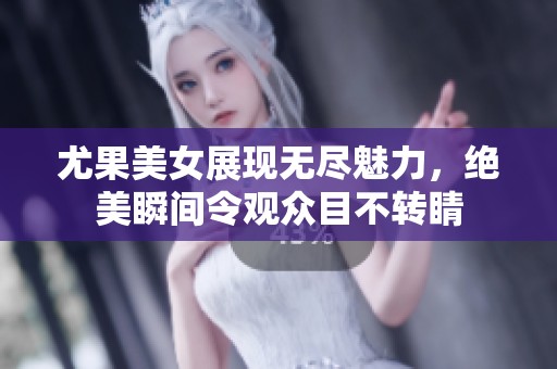 尤果美女展现无尽魅力，绝美瞬间令观众目不转睛