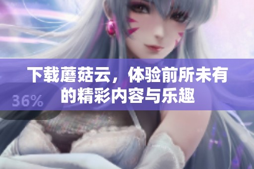 下载蘑菇云，体验前所未有的精彩内容与乐趣