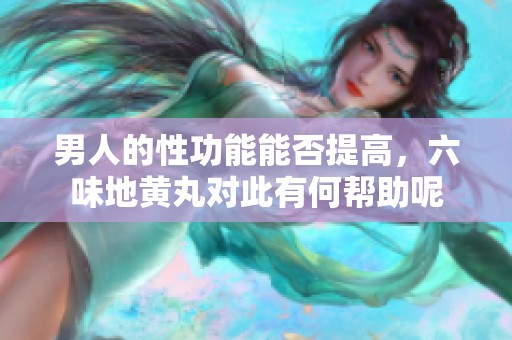 男人的性功能能否提高，六味地黄丸对此有何帮助呢