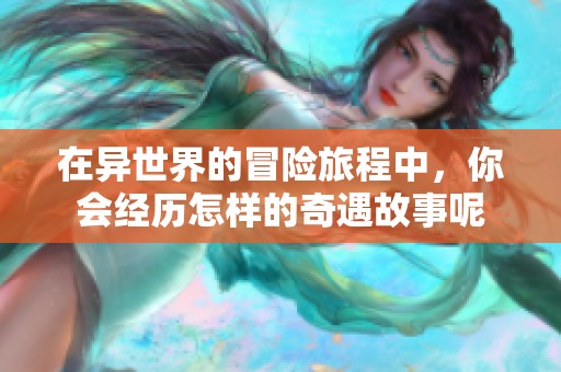 在异世界的冒险旅程中，你会经历怎样的奇遇故事呢