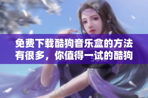 免费下载酷狗音乐盒的方法有很多，你值得一试的酷狗音乐盒即刻获取！