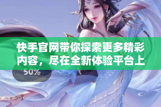 快手官网带你探索更多精彩内容，尽在全新体验平台上等你发现