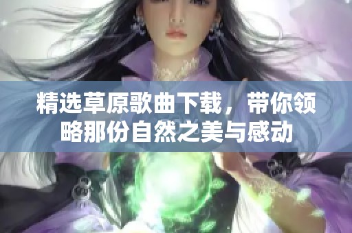 精选草原歌曲下载，带你领略那份自然之美与感动