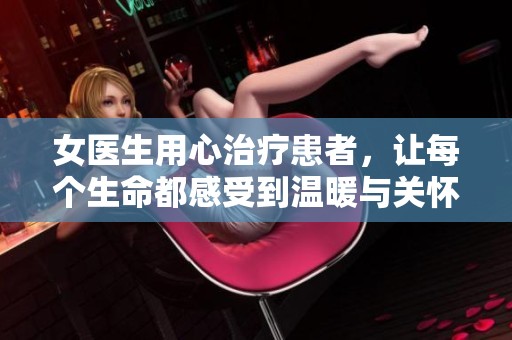 女医生用心治疗患者，让每个生命都感受到温暖与关怀