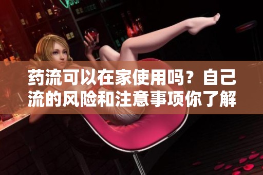 药流可以在家使用吗？自己流的风险和注意事项你了解吗