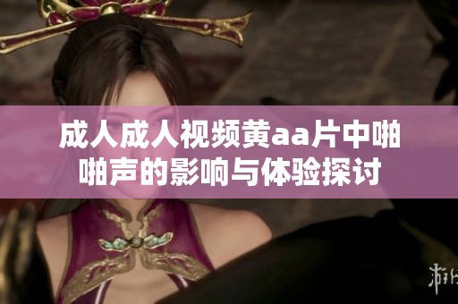 ****视频黄a**中啪啪声的影响与体验探讨