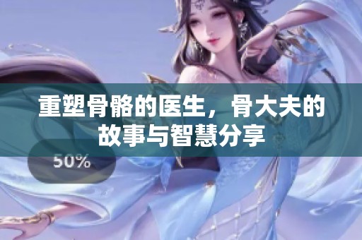 重塑骨骼的医生，骨大夫的故事与智慧分享