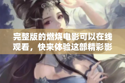 完整版的燃烧电影可以在线观看，快来体验这部精彩影片的烧脑剧情！