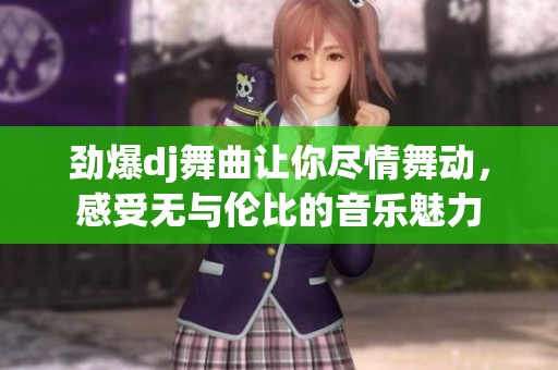 劲爆dj舞曲让你尽情舞动，感受无与伦比的音乐魅力