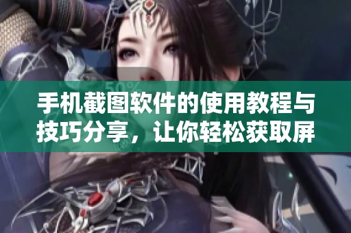 手机截图软件的使用教程与技巧分享，让你轻松获取屏幕内容