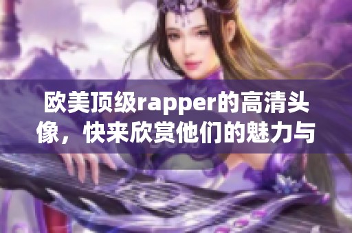 欧美顶级rapper的高清头像，快来欣赏他们的魅力与风格！