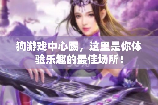 狗游戏中心踢，这里是你体验乐趣的最佳场所！