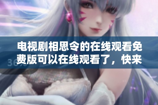 电视剧相思令的在线观看免费版可以在线观看了，快来体验精彩剧情吧！