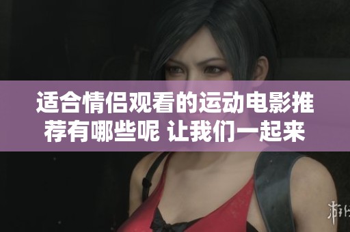 适合情侣观看的运动电影推荐有哪些呢 让我们一起来探索一下吧