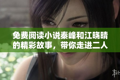 免费阅读小说秦峰和江晓晴的精彩故事，带你走进二人世界的情感风暴