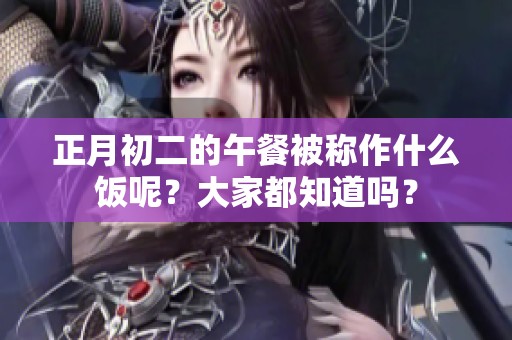 正月初二的午餐被称作什么饭呢？大家都知道吗？