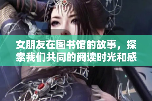 女朋友在图书馆的故事，探索我们共同的阅读时光和感动