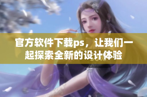 官方软件下载ps，让我们一起探索全新的设计体验