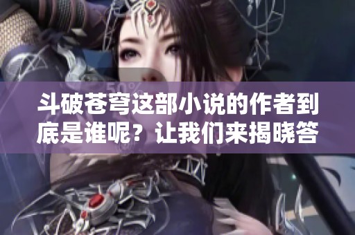 斗破苍穹这部小说的作者到底是谁呢？让我们来揭晓答案吧！