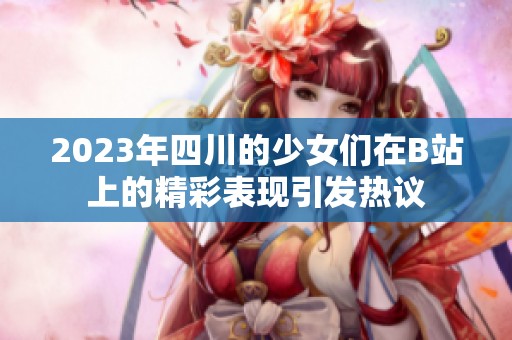 2023年四川的少女们在B站上的精彩表现引发热议