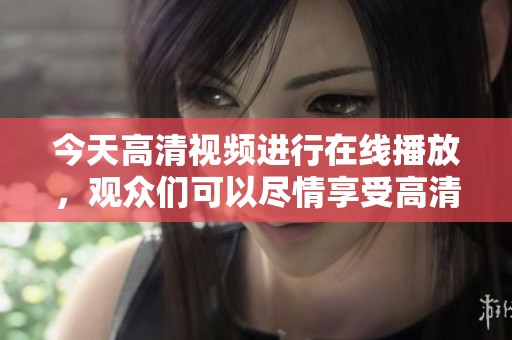 今天高清视频进行在线播放，观众们可以尽情享受高清作品的乐趣