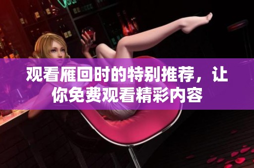 观看雁回时的特别推荐，让你免费观看精彩内容