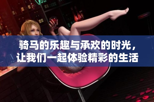 骑马的乐趣与承欢的时光，让我们一起体验精彩的生活