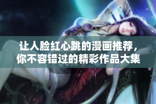 让人脸红心跳的漫画推荐，你不容错过的精彩作品大集合！