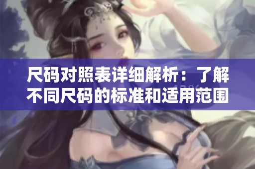 尺码对照表详细解析：了解不同尺码的标准和适用范围
