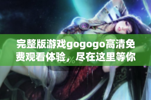 完整版游戏gogogo高清免费观看体验，尽在这里等你来畅游！