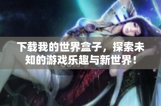 下载我的世界盒子，探索未知的游戏乐趣与新世界！