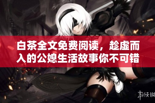 白茶全文免费阅读，趁虚而入的公媳生活故事你不可错过