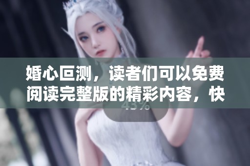 婚心叵测，读者们可以免费阅读完整版的精彩内容，快来探索吧