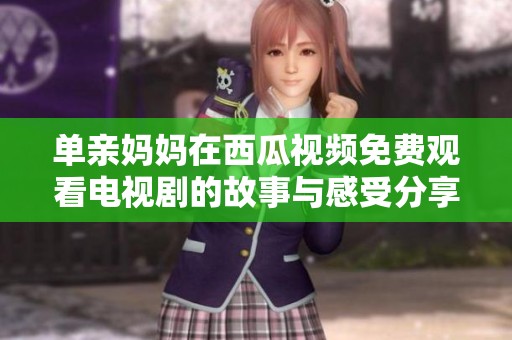 单亲妈妈在西瓜视频免费观看电视剧的故事与感受分享