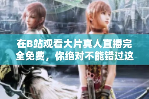 在B站观看大片真人直播完全免费，你绝对不能错过这个机会！