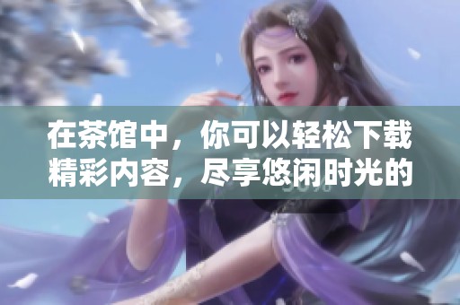 在茶馆中，你可以轻松下载精彩内容，尽享悠闲时光的最佳选择