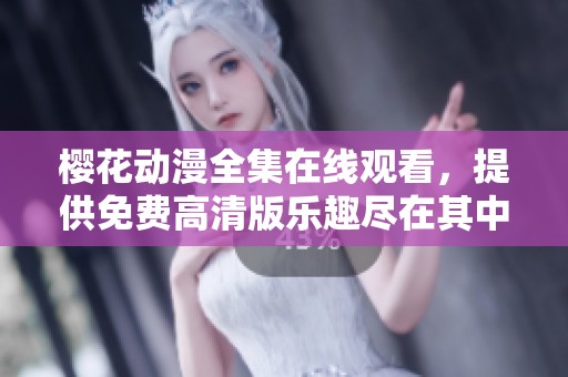 樱花动漫全集在线观看，提供免费高清版乐趣尽在其中
