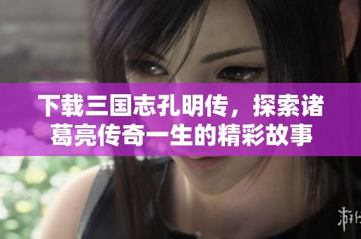 下载三国志孔明传，探索诸葛亮传奇一生的精彩故事