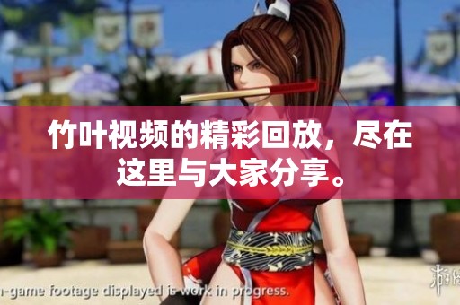 竹叶视频的精彩回放，尽在这里与大家分享。