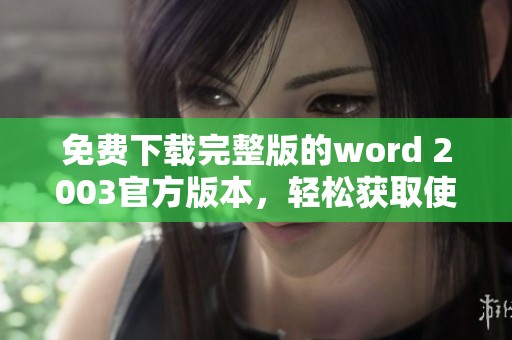 免费下载完整版的word 2003官方版本，轻松获取使用教程与资源