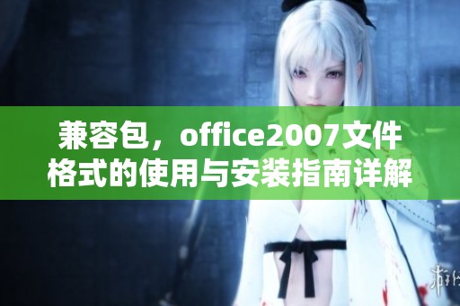 兼容包，office2007文件格式的使用与安装指南详解