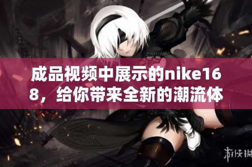 成品视频中展示的nike168，给你带来全新的潮流体验与时尚灵感